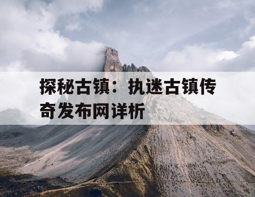 探秘古镇：执迷古镇传奇发布网详析