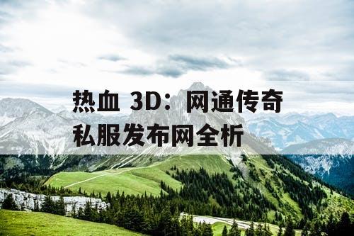 热血 3D：网通传奇私服发布网全析