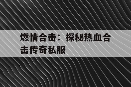 燃情合击：探秘热血合击传奇私服