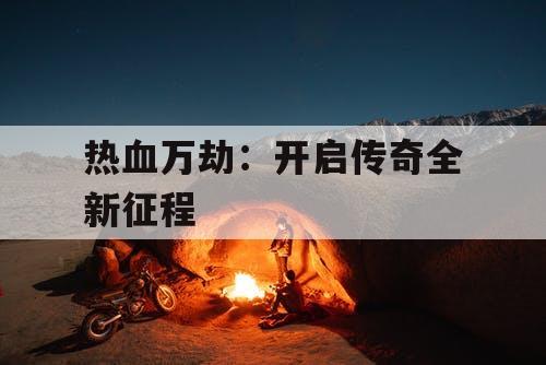 热血万劫:开启传奇全新征程 热血万劫:开启传奇全新征程