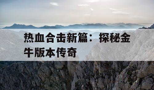 热血合击新篇:探秘金牛版本传奇 热血合击新篇:探秘金牛版本传奇