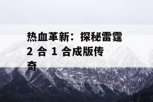 热血革新：探秘雷霆 2 合 1 合成版传奇