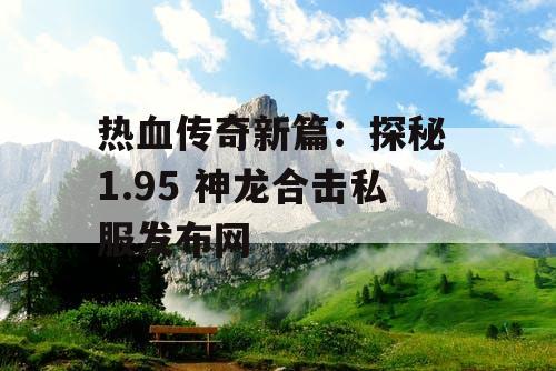 热血传奇新篇：探秘 1.95 神龙合击私服发布网