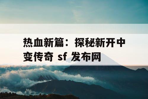 热血新篇：探秘新开中变传奇 sf 发布网