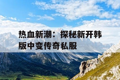 热血新潮：探秘新开韩版中变传奇私服