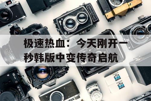 极速热血：今天刚开一秒韩版中变传奇启航
