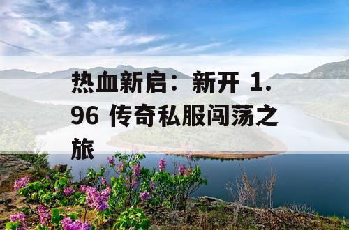 热血新启：新开 1.96 传奇私服闯荡之旅