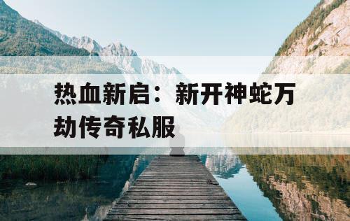 热血新启：新开神蛇万劫传奇私服