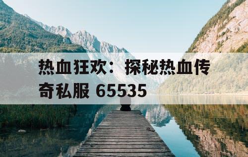 热血狂欢：探秘热血传奇私服 65535