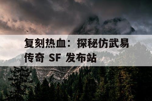 复刻热血：探秘仿武易传奇 SF 发布站