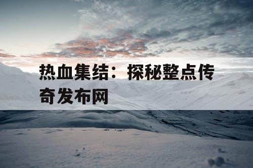 热血集结：探秘整点传奇发布网