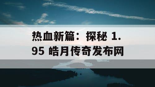 热血新篇：探秘 1.95 皓月传奇发布网