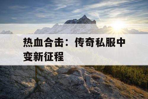 热血合击：传奇私服中变新征程