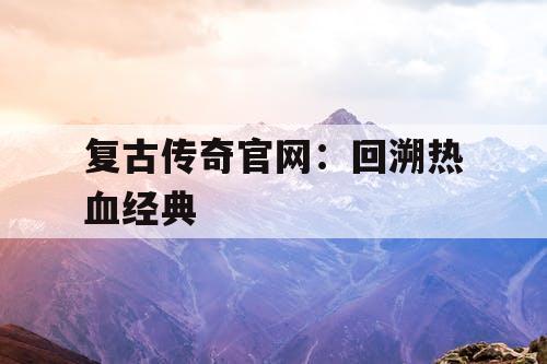 复古传奇官网：回溯热血经典