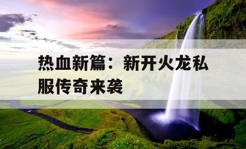 热血新篇：新开火龙私服传奇来袭