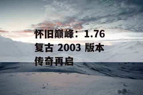 怀旧巅峰:1.76 复古 2003 版本传奇再启 怀旧巅峰:1.76 复古 2003 版本传奇再启