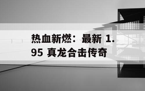 热血新燃:最新 1.95 真龙合击传奇 热血新燃:最新 1.95 真龙合击传奇