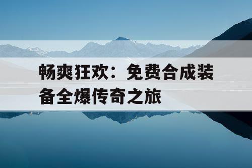畅爽狂欢：免费合成装备全爆传奇之旅