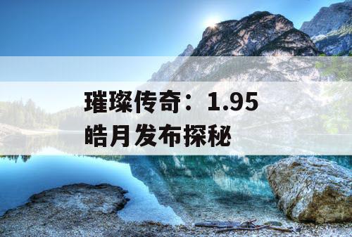 璀璨传奇：1.95 皓月发布探秘