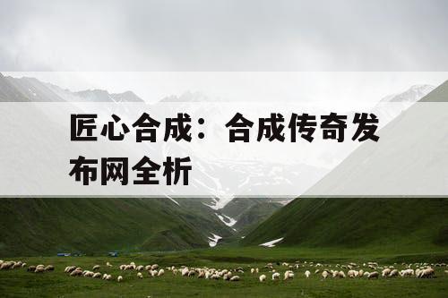 匠心合成：合成传奇发布网全析