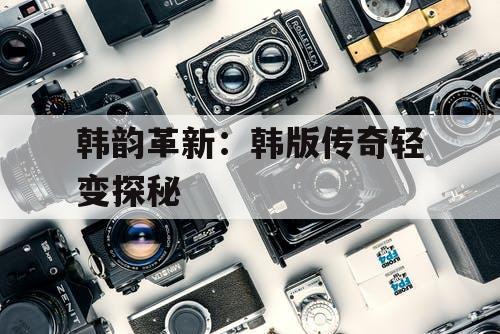 韩韵革新：韩版传奇轻变探秘