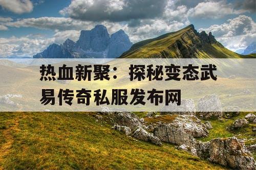 热血新聚:探秘变态武易传奇私服发布网 热血新聚:探秘变态武易传奇私服发布网