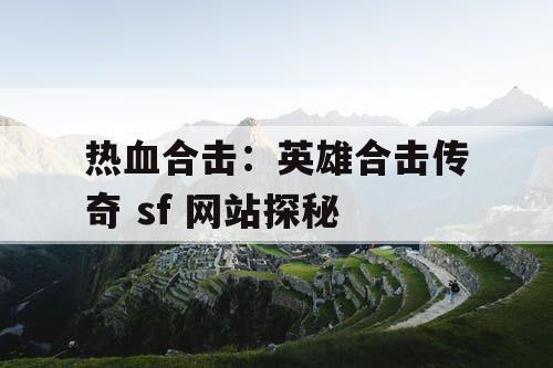 热血合击:英雄合击传奇 sf 网站探秘 热血合击:英雄合击传奇 sf 网站探秘