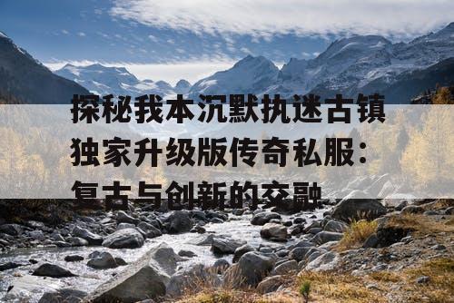 探秘我本沉默执迷古镇独家升级版传奇私服:复古与创新的交融 探秘我本沉默执迷古镇独家升级版传奇私服:复古与创新的交融