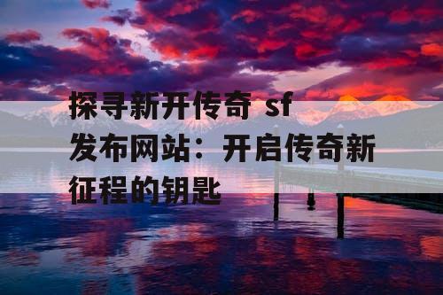 探寻新开传奇 sf 发布网站：开启传奇新征程的钥匙