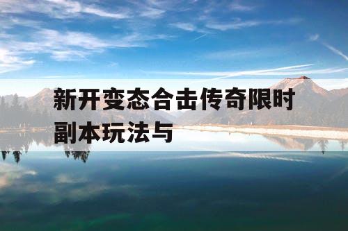 新开变态合击传奇限时副本玩法与 新开变态合击传奇限时副本玩法与