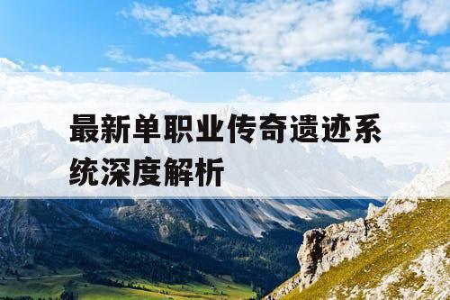 最新单职业传奇遗迹系统深度解析