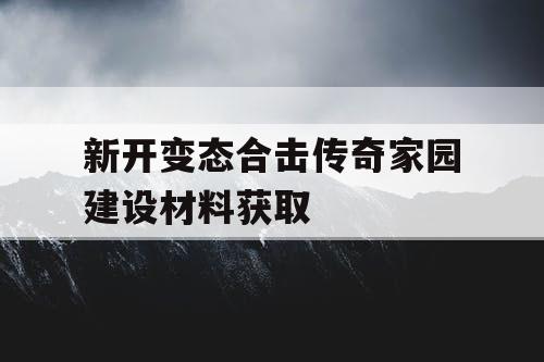 新开变态合击传奇家园建设材料获取 新开变态合击传奇家园建设材料获取