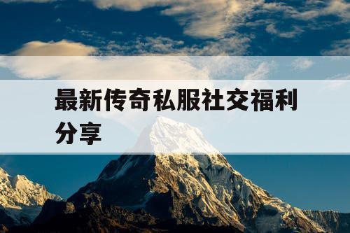 最新传奇私服社交福利分享