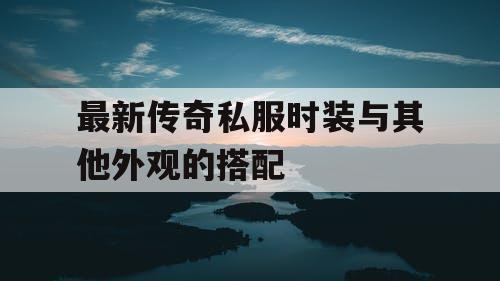 最新传奇私服时装与其他外观的搭配