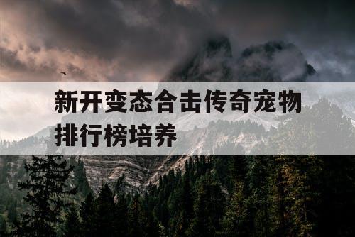 新开变态合击传奇宠物排行榜培养 新开变态合击传奇宠物排行榜培养