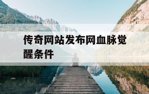 传奇网站发布网血脉觉醒条件 传奇网站发布网血脉觉醒条件