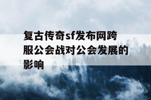 复古传奇sf发布网跨服公会战对公会发展的影响