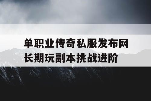 单职业传奇私服发布网长期玩副本挑战进阶