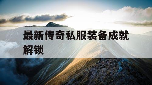 最新传奇私服装备成就解锁