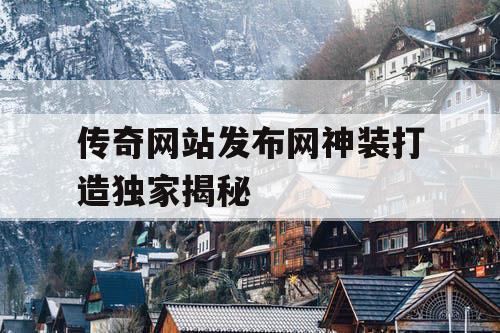 传奇网站发布网神装打造独家揭秘