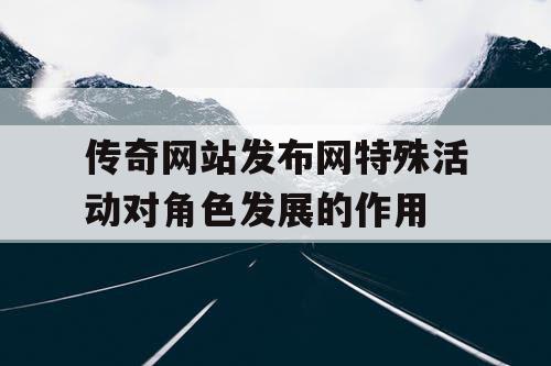 传奇网站发布网特殊活动对角色发展的作用