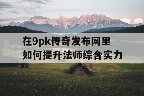 在9pk传奇发布网里如何提升法师综合实力