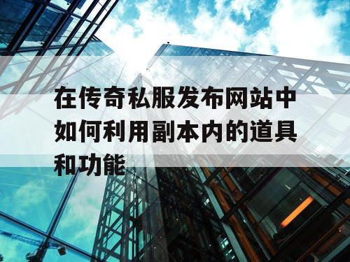在传奇私服发布网站中如何利用副本内的道具和功能