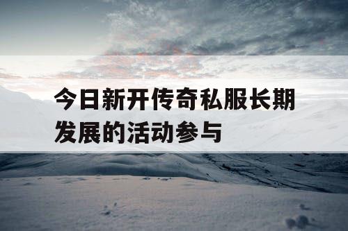 今日新开传奇私服长期发展的活动参与