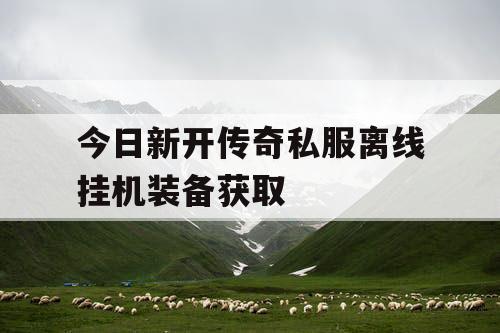 今日新开传奇私服离线挂机装备获取