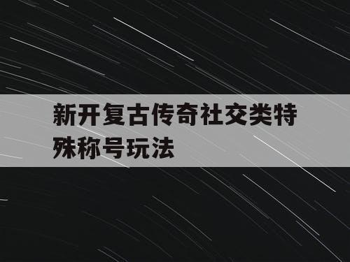 新开复古传奇社交类特殊称号玩法