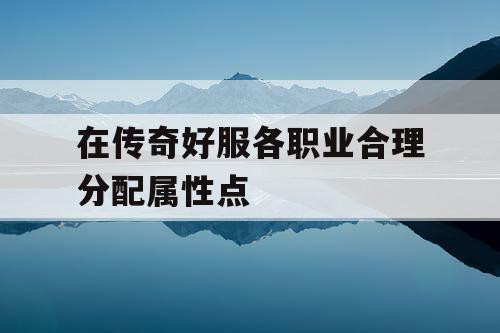 在传奇好服各职业合理分配属性点