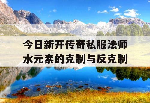 今日新开传奇私服法师水元素的克制与反克制