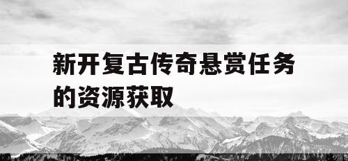 新开复古传奇悬赏任务的资源获取