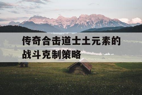 传奇合击道士土元素的战斗克制策略